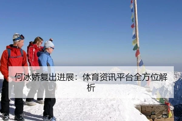 何冰娇复出进展：体育资讯平台全方位解析