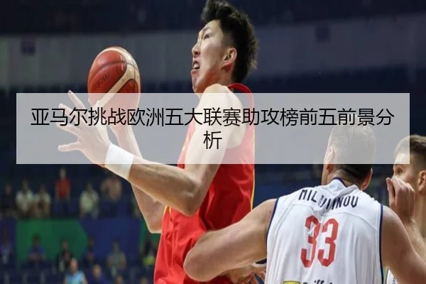 亚马尔挑战欧洲五大联赛助攻榜前五前景分析