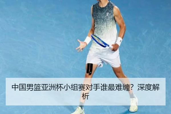 中国男篮亚洲杯小组赛对手谁最难缠？深度解析